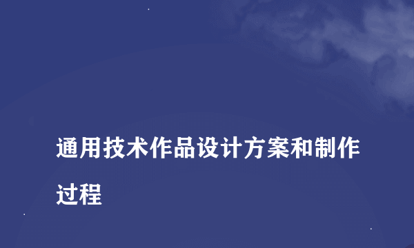 
通用技术作品设计方案和制作过程
