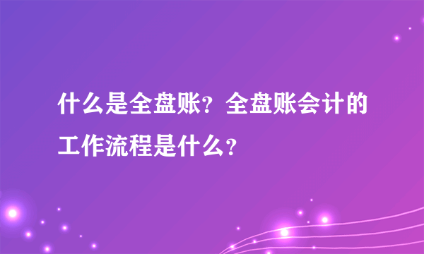 什么是全盘账？全盘账会计的工作流程是什么？