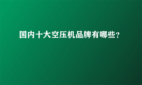 国内十大空压机品牌有哪些？