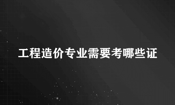 工程造价专业需要考哪些证