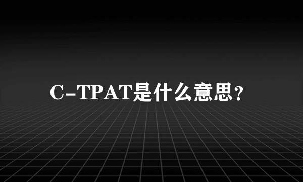 C-TPAT是什么意思？