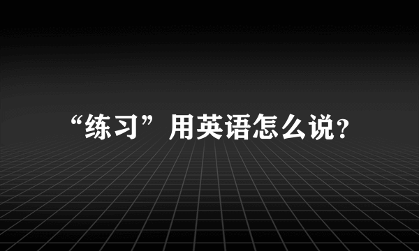 “练习”用英语怎么说？