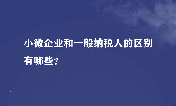 小微企业和一般纳税人的区别有哪些？