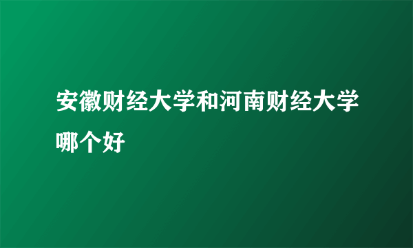 安徽财经大学和河南财经大学哪个好