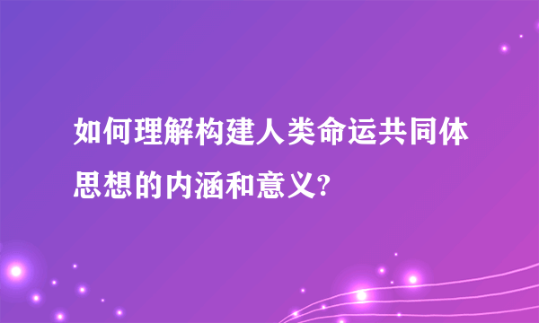 如何理解构建人类命运共同体思想的内涵和意义?