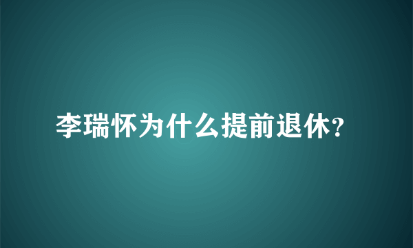 李瑞怀为什么提前退休？