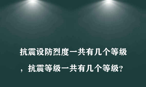 
抗震设防烈度一共有几个等级，抗震等级一共有几个等级？
