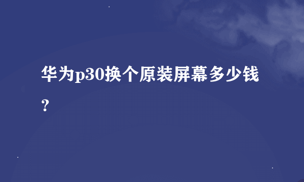 华为p30换个原装屏幕多少钱？