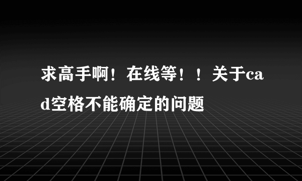 求高手啊！在线等！！关于cad空格不能确定的问题