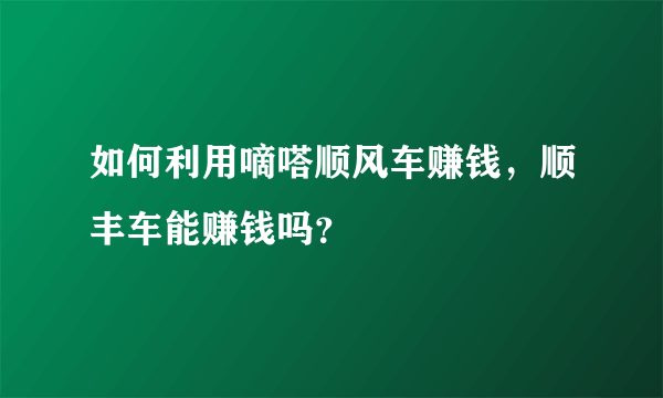 如何利用嘀嗒顺风车赚钱，顺丰车能赚钱吗？