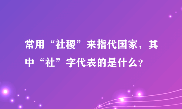 常用“社稷”来指代国家，其中“社”字代表的是什么？