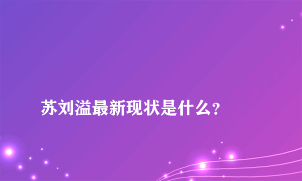 
苏刘溢最新现状是什么？
