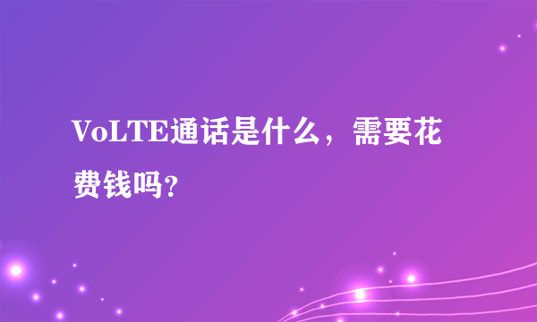 VoLTE通话是什么，需要花费钱吗？