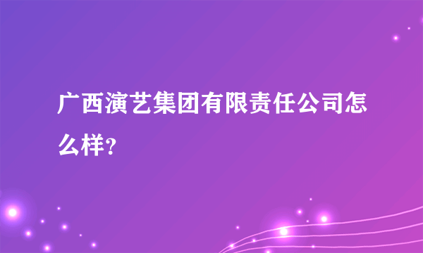 广西演艺集团有限责任公司怎么样？