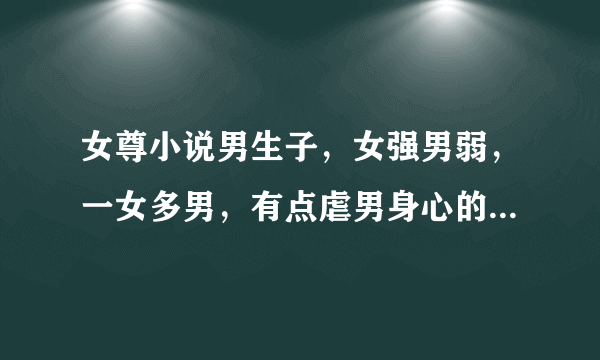 女尊小说男生子，女强男弱，一女多男，有点虐男身心的。 越多越好啊。