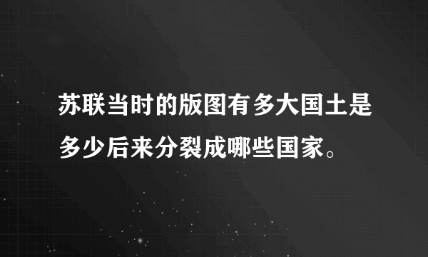 苏联当时的版图有多大国土是多少后来分裂成哪些国家。