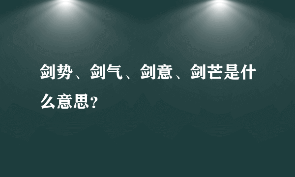 剑势、剑气、剑意、剑芒是什么意思？