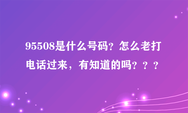 95508是什么号码？怎么老打电话过来，有知道的吗？？？