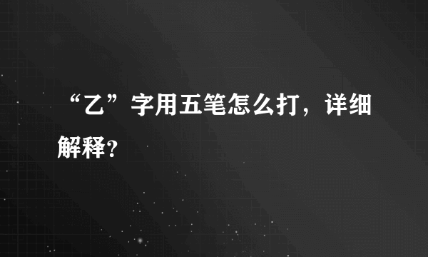 “乙”字用五笔怎么打，详细解释？