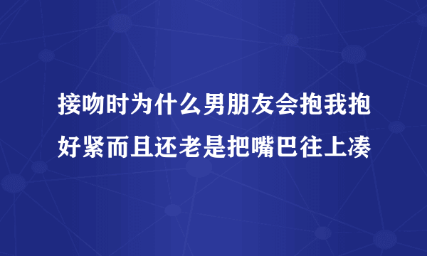 接吻时为什么男朋友会抱我抱好紧而且还老是把嘴巴往上凑