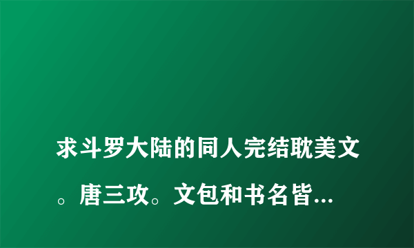 
求斗罗大陆的同人完结耽美文。唐三攻。文包和书名皆可。越多越好。必采纳
