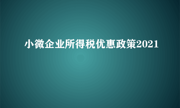 小微企业所得税优惠政策2021