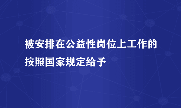 被安排在公益性岗位上工作的按照国家规定给予