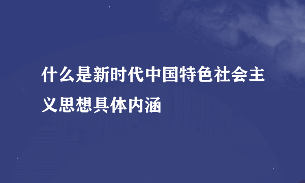 什么是新时代中国特色社会主义思想具体内涵