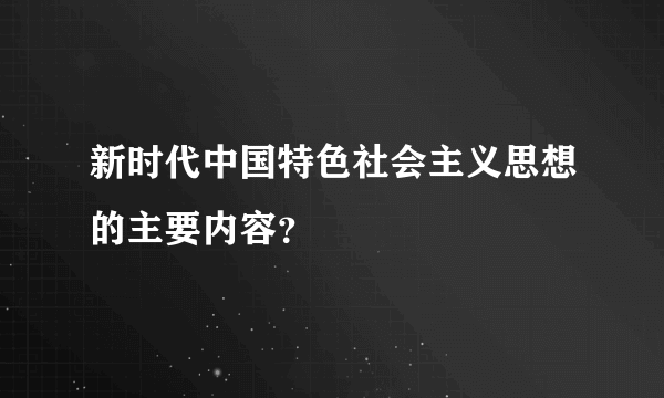 新时代中国特色社会主义思想的主要内容？