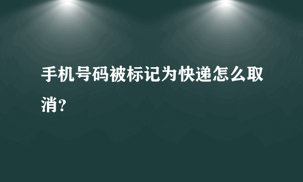 手机号码被标记为快递怎么取消？