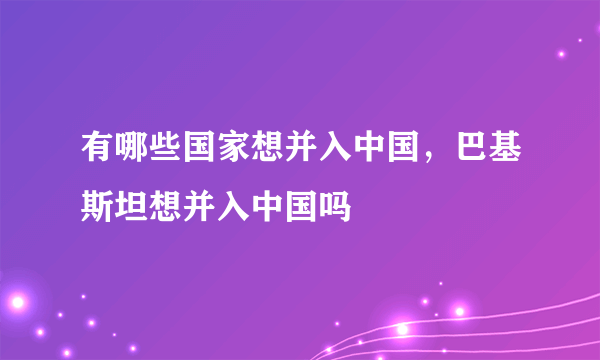 有哪些国家想并入中国，巴基斯坦想并入中国吗