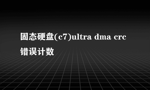 固态硬盘(c7)ultra dma crc 错误计数