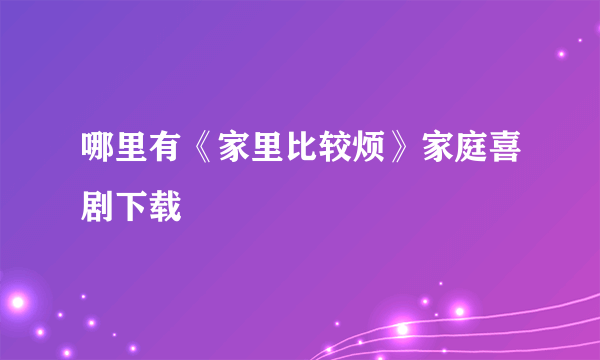 哪里有《家里比较烦》家庭喜剧下载