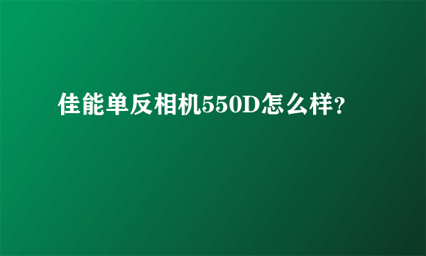 佳能单反相机550D怎么样？