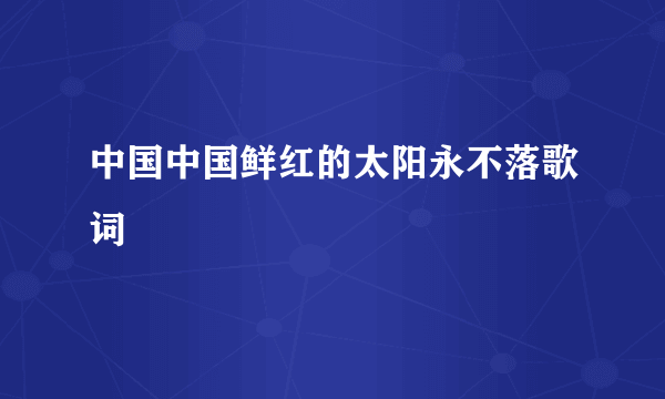 中国中国鲜红的太阳永不落歌词