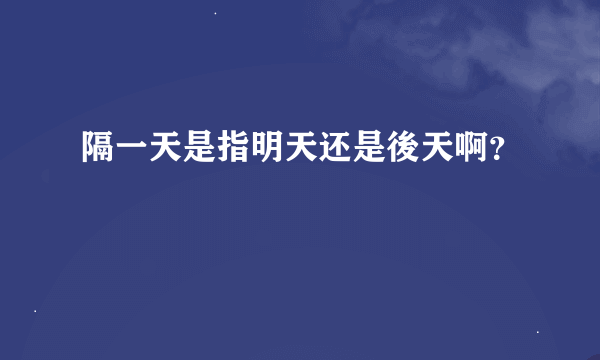 隔一天是指明天还是後天啊？