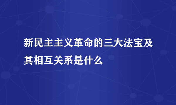 新民主主义革命的三大法宝及其相互关系是什么