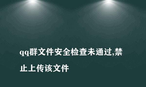 
qq群文件安全检查未通过,禁止上传该文件
