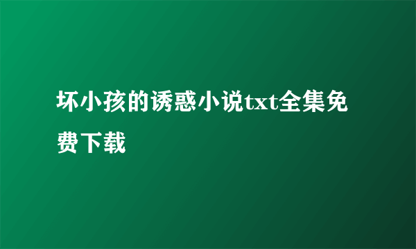 坏小孩的诱惑小说txt全集免费下载