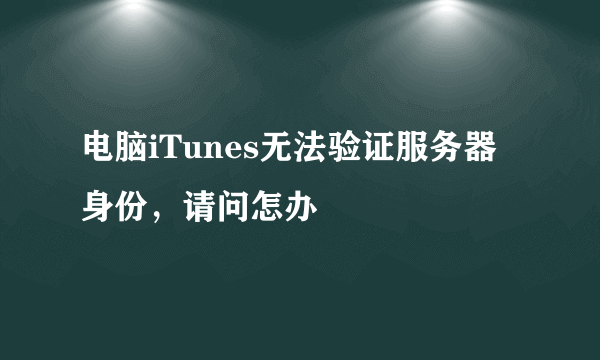 电脑iTunes无法验证服务器身份，请问怎办