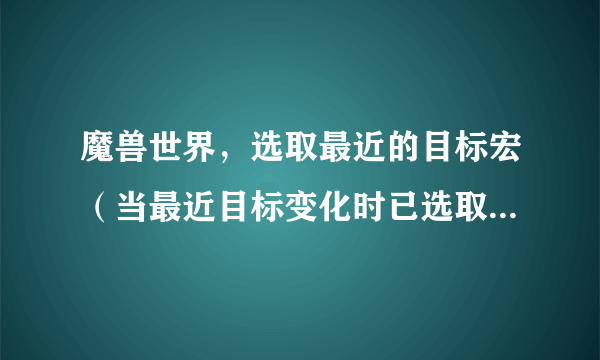 魔兽世界，选取最近的目标宏（当最近目标变化时已选取的不切换）