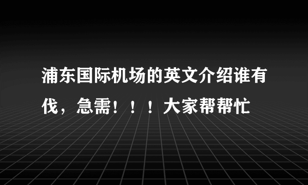 浦东国际机场的英文介绍谁有伐，急需！！！大家帮帮忙