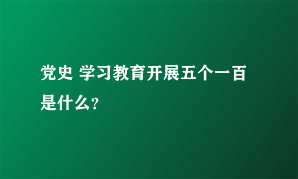 党史 学习教育开展五个一百是什么？