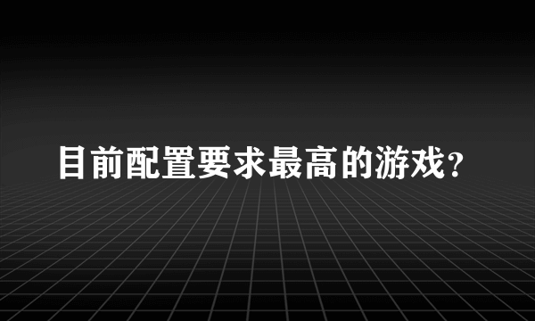 目前配置要求最高的游戏？