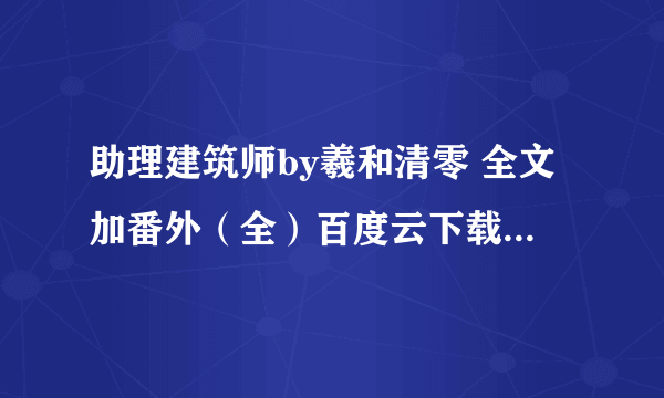 助理建筑师by羲和清零 全文加番外（全）百度云下载，要链接 谢谢