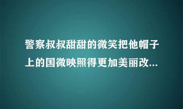 警察叔叔甜甜的微笑把他帽子上的国微映照得更加美丽改成被字句