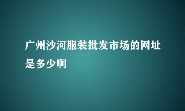 广州沙河服装批发市场的网址是多少啊