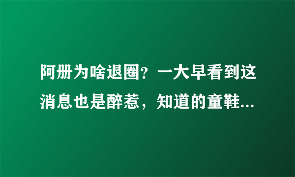 阿册为啥退圈？一大早看到这消息也是醉惹，知道的童鞋科普下啊