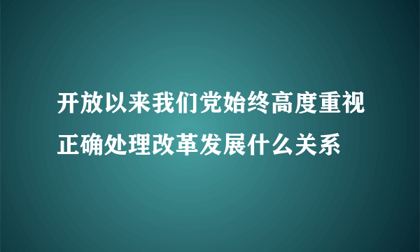 开放以来我们党始终高度重视正确处理改革发展什么关系