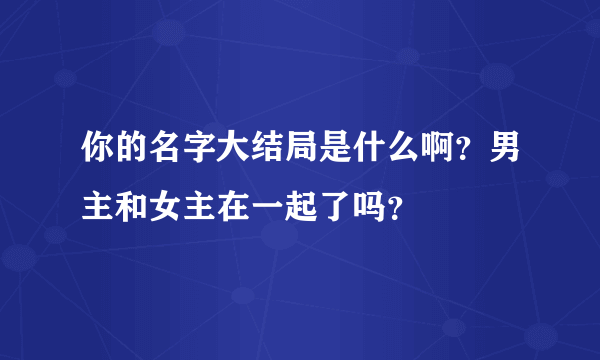 你的名字大结局是什么啊？男主和女主在一起了吗？